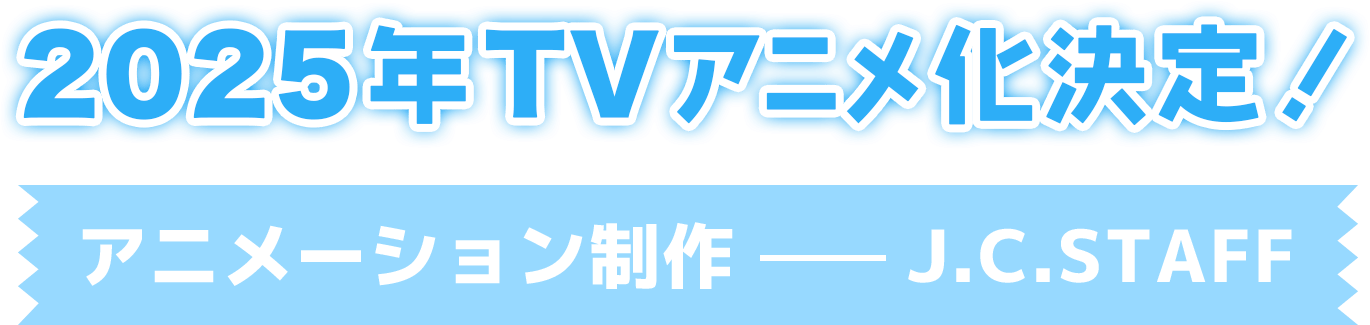 2025年TVアニメ化決定！アニメーション制作ーJ.C.STAFF